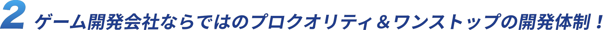 2.ゲーム開発会社ならではのプロクオリティ＆ワンストップの開発体制！